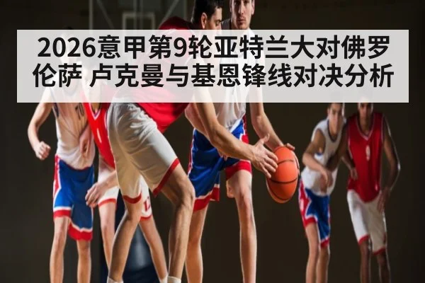 2026意甲第9轮亚特兰大对佛罗伦萨 卢克曼与基恩锋线对决分析