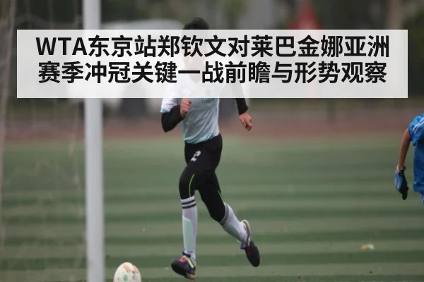 WTA东京站郑钦文对莱巴金娜亚洲赛季冲冠关键一战前瞻与形势观察